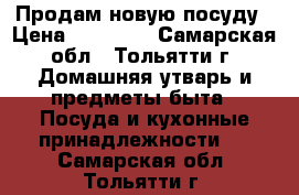 Продам новую посуду › Цена ­ 32 990 - Самарская обл., Тольятти г. Домашняя утварь и предметы быта » Посуда и кухонные принадлежности   . Самарская обл.,Тольятти г.